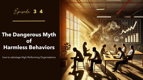 EP 34 - The Dangerous Myth of Harmless Behaviors - how to sabotage High-Performing Organizations